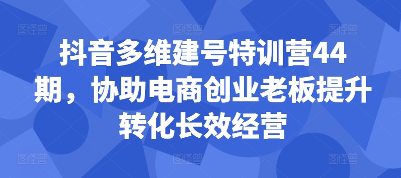抖音多维建号特训营44期，协助电商创业老板提升转化长效经营-test