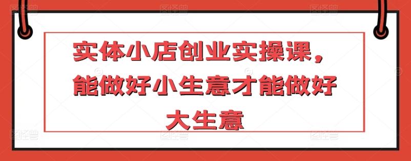 实体小店创业实操课，能做好小生意才能做好大生意-test
