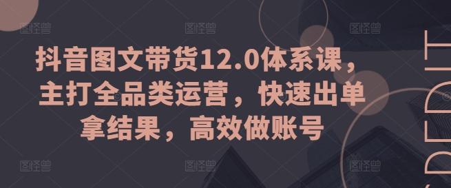 抖音图文带货12.0体系课，主打全品类运营，快速出单拿结果，高效做账号-test