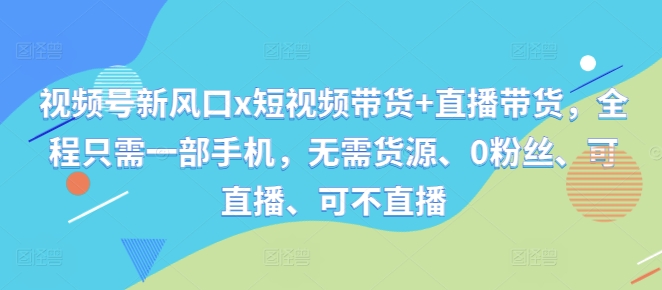 视频号新风口x短视频带货+直播带货，全程只需一部手机，无需货源、0粉丝、可直播、可不直播-test