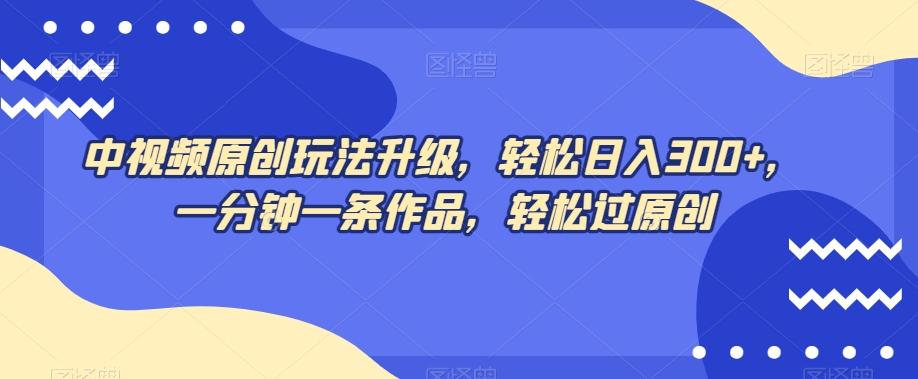 中视频原创玩法升级，轻松日入300+，一分钟一条作品，轻松过原创【揭秘】-test
