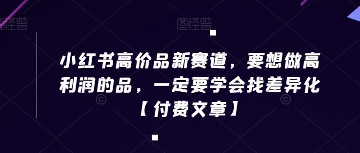 小红书高价品新赛道，要想做高利润的品，一定要学会找差异化【付费文章】-test