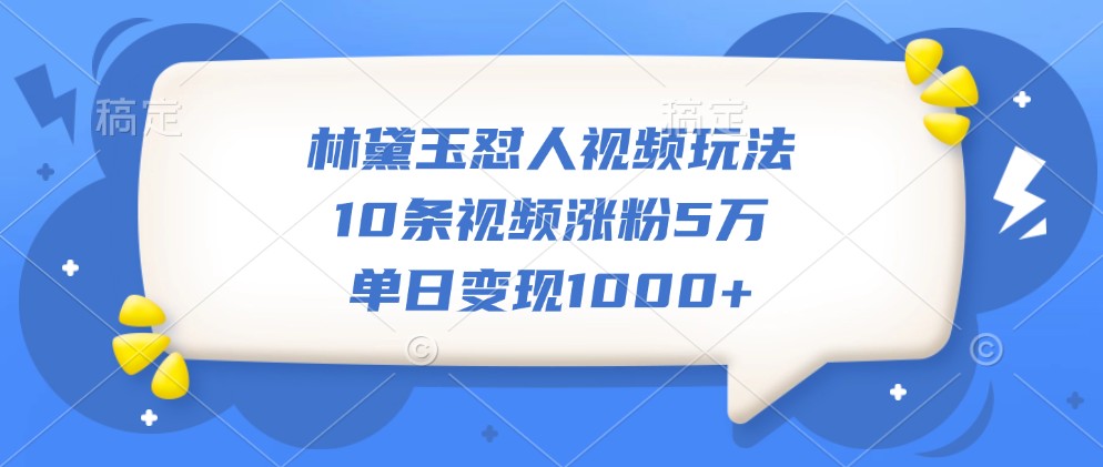 林黛玉怼人视频玩法，10条视频涨粉5万，单日变现1000+-test