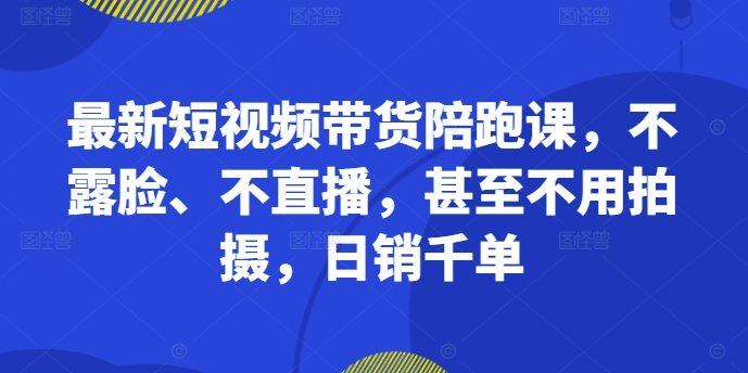 最新短视频带货陪跑课，不露脸、不直播，甚至不用拍摄，日销千单-test