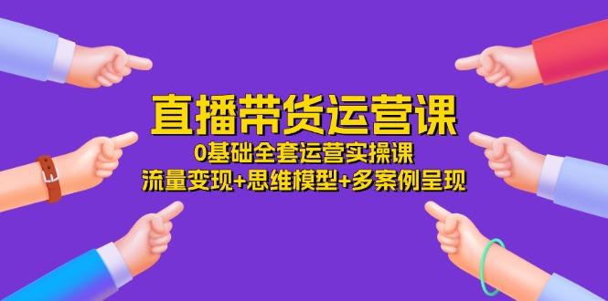 直播带货运营课，0基础全套运营实操课 流量变现+思维模型+多案例呈现-34节-test