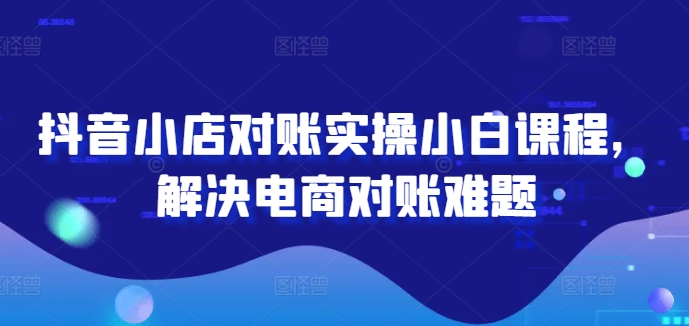 抖音小店对账实操小白课程，解决电商对账难题-test