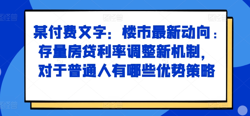 某付费文章：楼市最新动向，存量房贷利率调整新机制，对于普通人有哪些优势策略-test