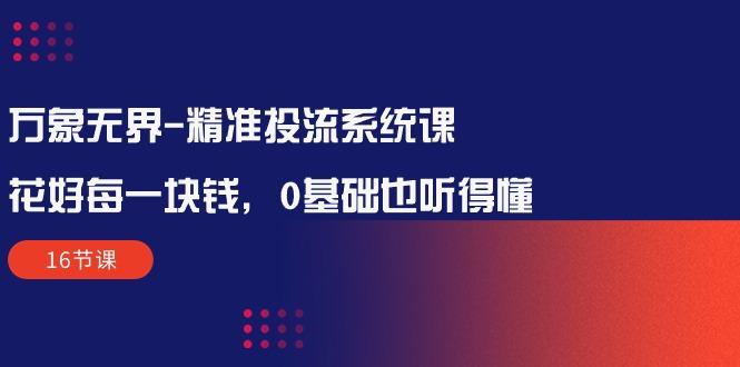 万象无界-精准投流系统课：花好 每一块钱，0基础也听得懂(16节课-test