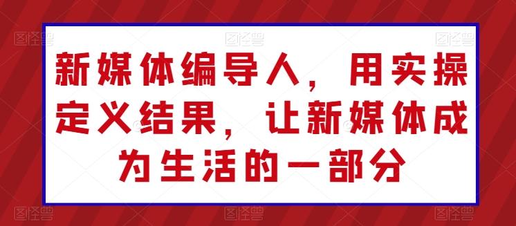 新媒体编导人，用实操定义结果，让新媒体成为生活的一部分-test