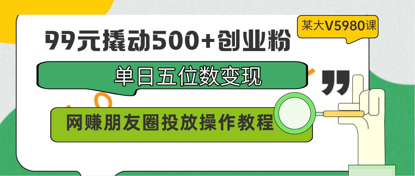 99元撬动500+创业粉，单日五位数变现，网赚朋友圈投放操作教程价值5980！-test