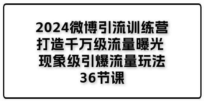 2024微博引流训练营「打造千万级流量曝光 现象级引爆流量玩法」36节课-test