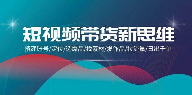 (9837期)短视频带货新思维：搭建账号/定位/选爆品/找素材/发作品/拉流量/日出千单-test