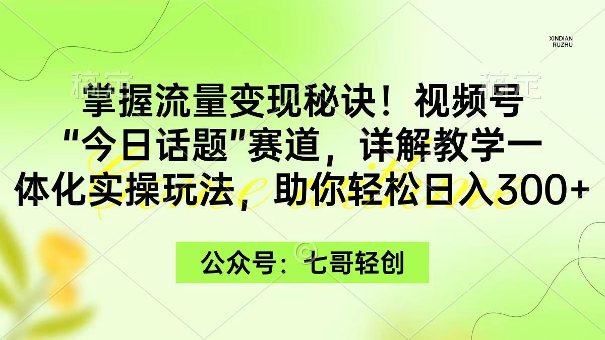 (9437期)掌握流量变现秘诀！视频号“今日话题”赛道，一体化实操玩法，助你日入300+-test