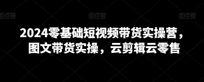 2024零基础短视频带货实操营，图文带货实操，云剪辑云零售-test