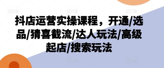 抖店运营实操课程，开通/选品/猜喜截流/达人玩法/高级起店/搜索玩法-test