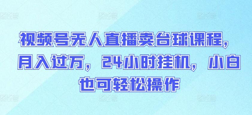 视频号无人直播卖台球课程，月入过万，24小时挂机，小白也可轻松操作【揭秘】-test