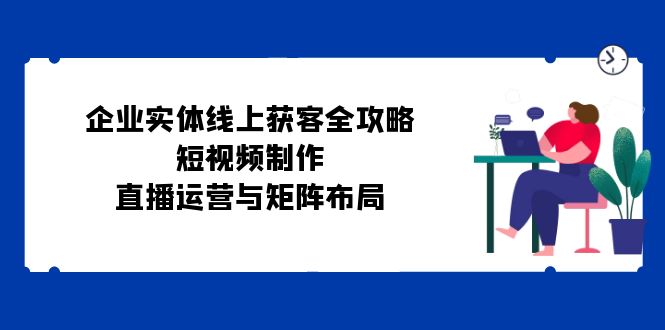 企业实体线上获客全攻略：短视频制作、直播运营与矩阵布局-test