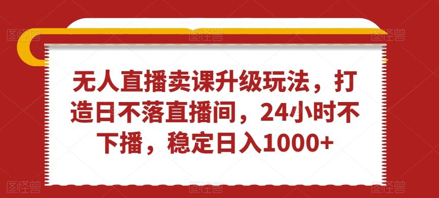 无人直播卖课升级玩法，打造日不落直播间，24小时不下播，稳定日入1000+【揭秘】-test