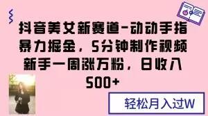 抖音美女新赛道-动动手指暴力掘金，5分钟制作视频，新手一周涨万粉，日收入500+【揭秘】-test
