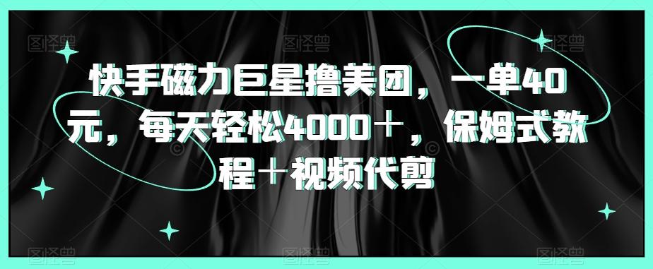 快手磁力巨星撸美团，一单40元，每天轻松4000＋，保姆式教程＋视频代剪-test