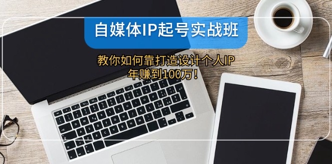自媒体IP-起号实战班：教你如何靠打造设计个人IP，年赚到100万！-test