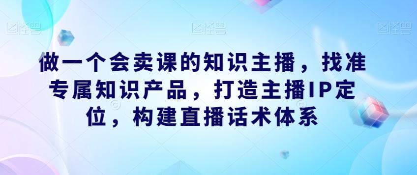 做一个会卖课的知识主播，找准专属知识产品，打造主播IP定位，构建直播话术体系-test