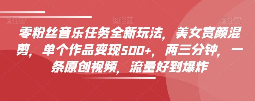 零粉丝音乐任务全新玩法，美女赏颜混剪，单个作品变现500+，两三分钟，一条原创视频，流量好到爆炸-test