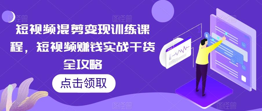 短视频混剪变现训练课程，短视频赚钱实战干货全攻略-test