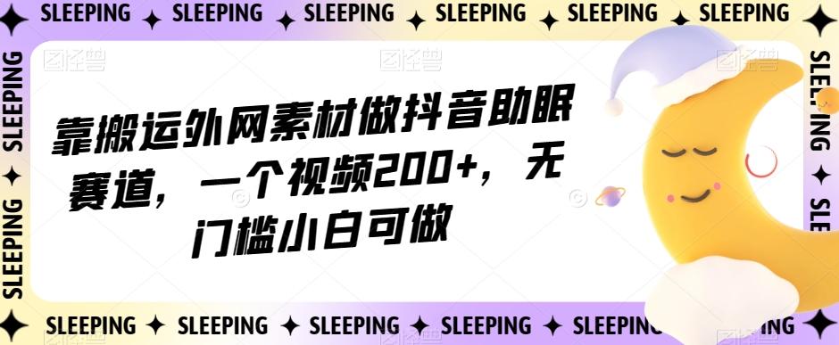 靠搬运外网素材做抖音助眠赛道，一个视频200+，无门槛小白可做【揭秘】-test