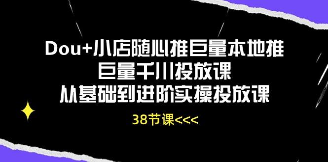Dou+小店随心推巨量本地推巨量千川投放课从基础到进阶实操投放课(38节-test