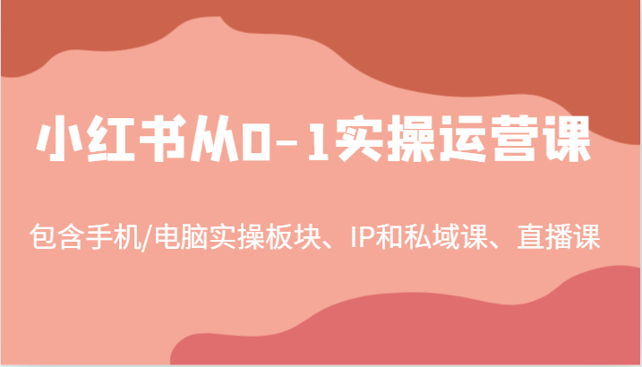 小红书从0-1实操运营课，包含手机/电脑实操板块、IP和私域课、直播课(97节)-test