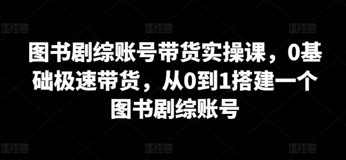 图书剧综账号带货实操课，0基础极速带货，从0到1搭建一个图书剧综账号-test