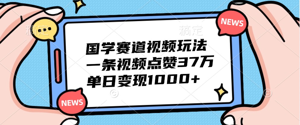 国学赛道视频玩法，一条视频点赞37万，单日变现1000+-test