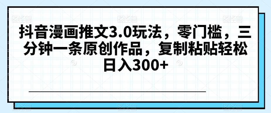 抖音漫画推文3.0玩法，零门槛，三分钟一条原创作品，复制粘贴轻松日入300+【揭秘】-test