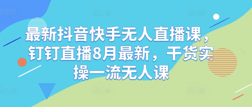 最新抖音快手无人直播课，钉钉直播8月最新，干货实操一流无人课-test