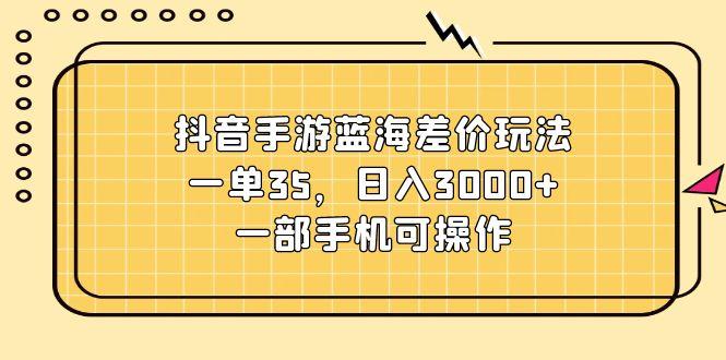 抖音手游蓝海差价玩法，一单35，日入3000+，一部手机可操作-test