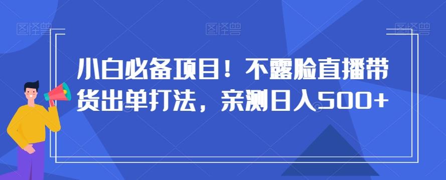 小白必备项目！不露脸直播带货出单打法，亲测日入500+【揭秘】-test