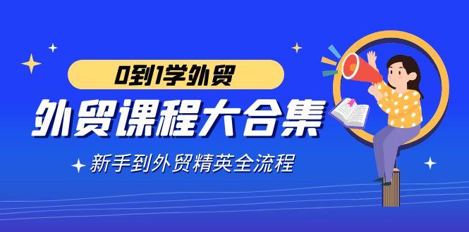 外贸-课程大合集，0到1学外贸，新手到外贸精英全流程(180节课)-test