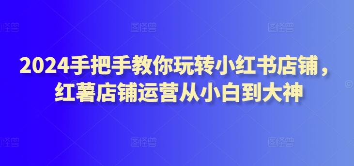 2024手把手教你玩转小红书店铺，红薯店铺运营从小白到大神-test