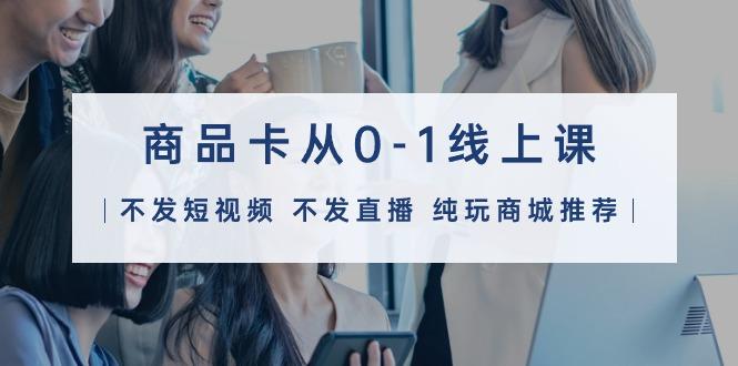 (9834期)商品卡从0-1线上课(不发短视频 不发直播 纯玩商城推荐)32节课-test