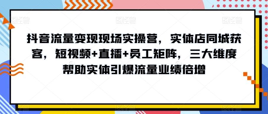 抖音流量变现现场实操营，实体店同城获客，短视频+直播+员工矩阵，三大维度帮助实体引爆流量业绩倍增-test