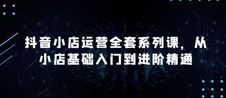 抖音小店运营全套系列课，全新升级，从小店基础入门到进阶精通，系统掌握月销百万小店的核心秘密-test
