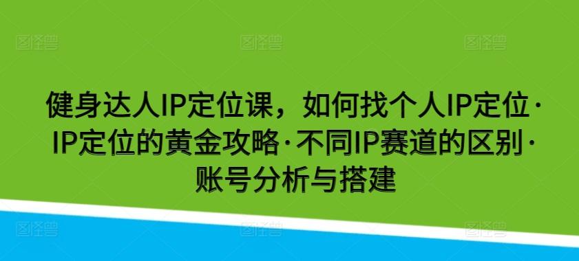 健身达人IP定位课，如何找个人IP定位·IP定位的黄金攻略·不同IP赛道的区别·账号分析与搭建-test