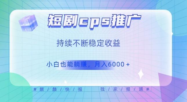 短剧cps推广（价值4位数），市场前景大可实现躺赚收益，只要视频在，持续收益不断-test