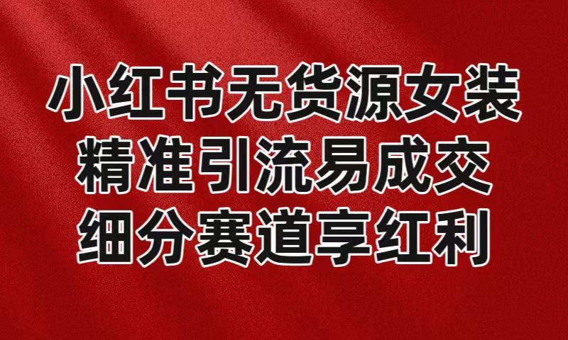 小红书无货源女装，精准引流易成交，平台红利期小白也可操作蓝海赛道-test