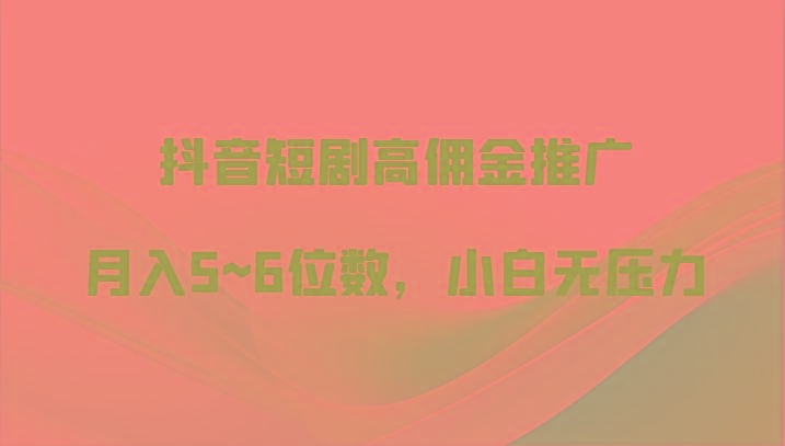 抖音短剧高佣金推广，月入5~6位数，小白无压力-test