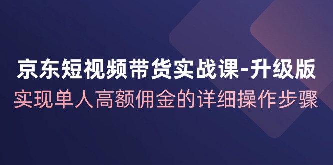 京东短视频带货实战课升级版，实现单人高额佣金的详细操作步骤-test