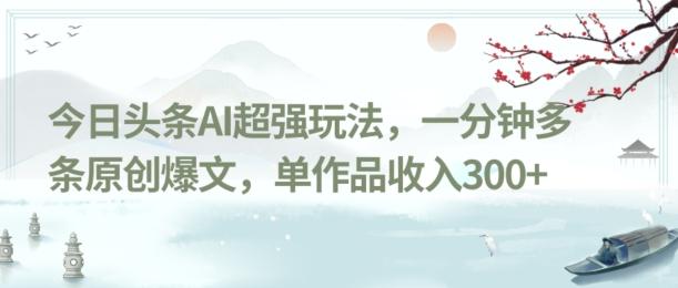 今日头条AI超强玩法，一分钟多条原创爆文，单作品收入300+-test
