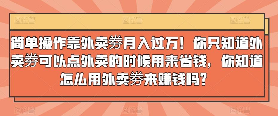 简单操作靠外卖劵月入过万！你只知道外卖劵可以点外卖的时候用来省钱，你知道怎么用外卖劵来赚钱吗？-test