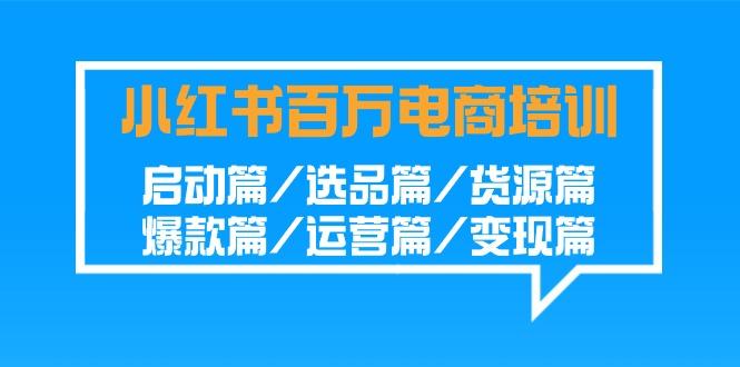 小红书-百万电商培训班：启动篇/选品篇/货源篇/爆款篇/运营篇/变现篇-test